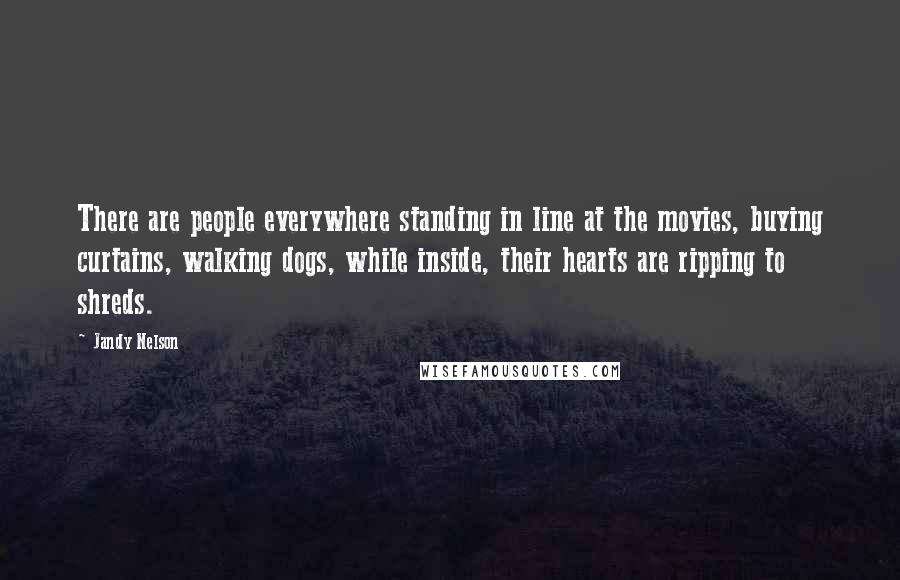 Jandy Nelson Quotes: There are people everywhere standing in line at the movies, buying curtains, walking dogs, while inside, their hearts are ripping to shreds.