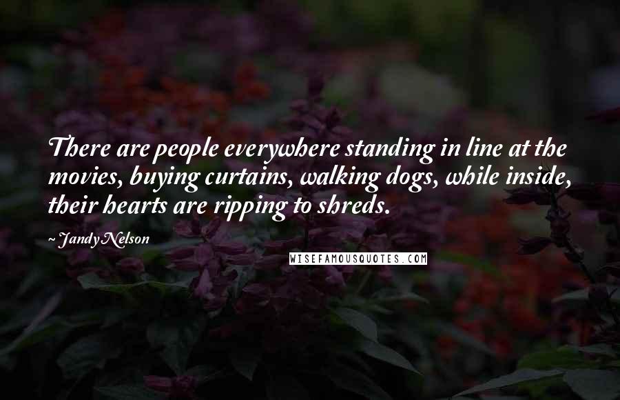 Jandy Nelson Quotes: There are people everywhere standing in line at the movies, buying curtains, walking dogs, while inside, their hearts are ripping to shreds.