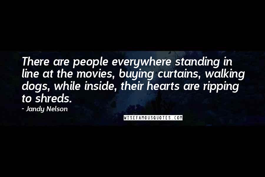 Jandy Nelson Quotes: There are people everywhere standing in line at the movies, buying curtains, walking dogs, while inside, their hearts are ripping to shreds.