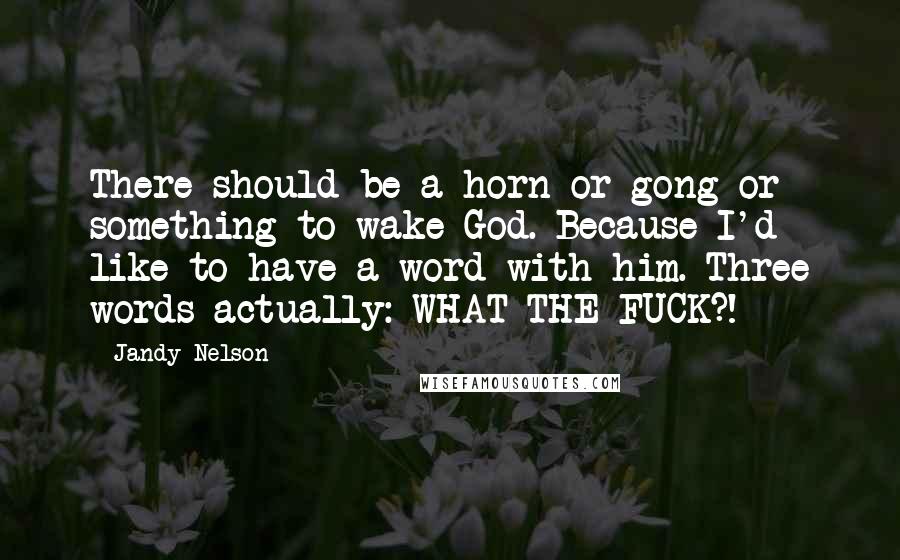 Jandy Nelson Quotes: There should be a horn or gong or something to wake God. Because I'd like to have a word with him. Three words actually: WHAT THE FUCK?!