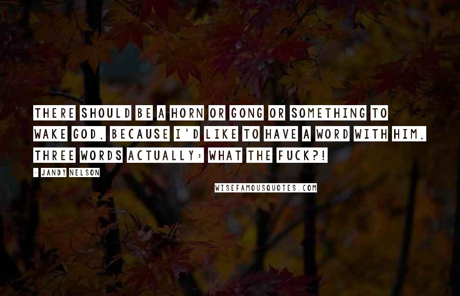 Jandy Nelson Quotes: There should be a horn or gong or something to wake God. Because I'd like to have a word with him. Three words actually: WHAT THE FUCK?!