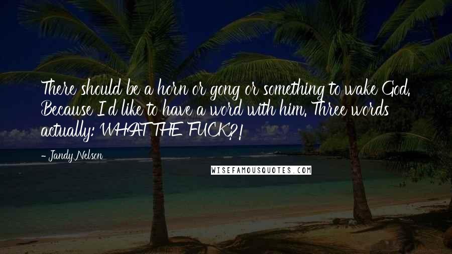 Jandy Nelson Quotes: There should be a horn or gong or something to wake God. Because I'd like to have a word with him. Three words actually: WHAT THE FUCK?!