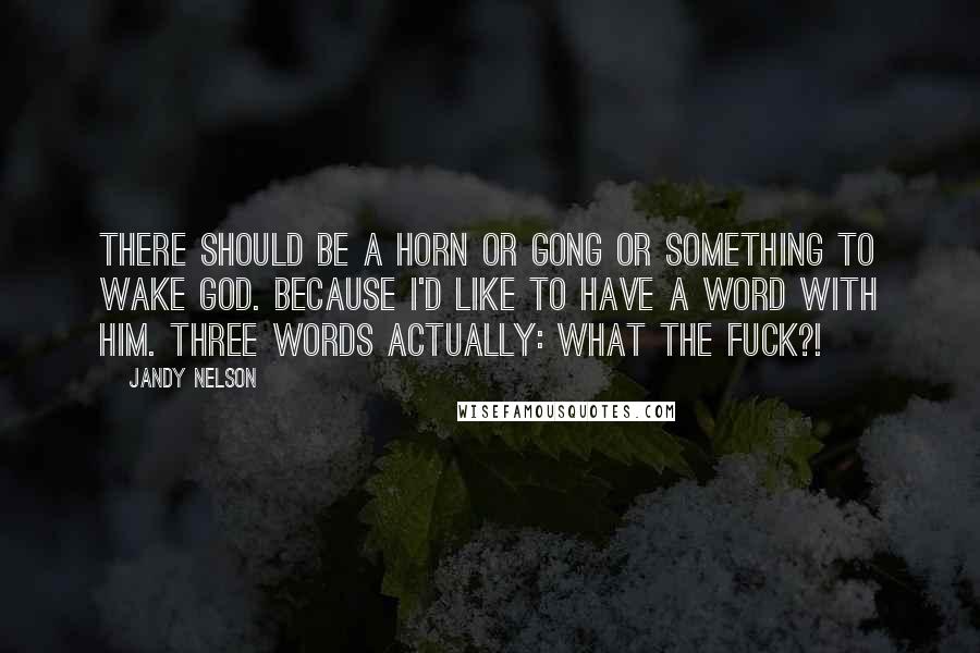 Jandy Nelson Quotes: There should be a horn or gong or something to wake God. Because I'd like to have a word with him. Three words actually: WHAT THE FUCK?!