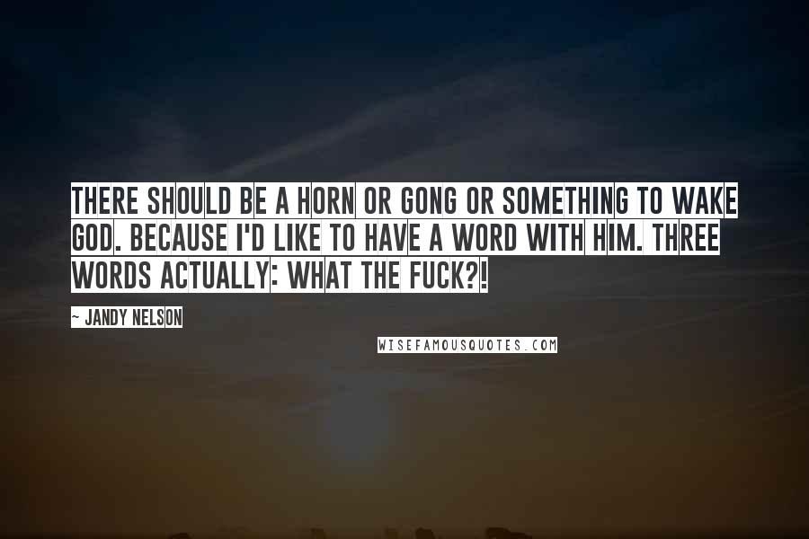 Jandy Nelson Quotes: There should be a horn or gong or something to wake God. Because I'd like to have a word with him. Three words actually: WHAT THE FUCK?!