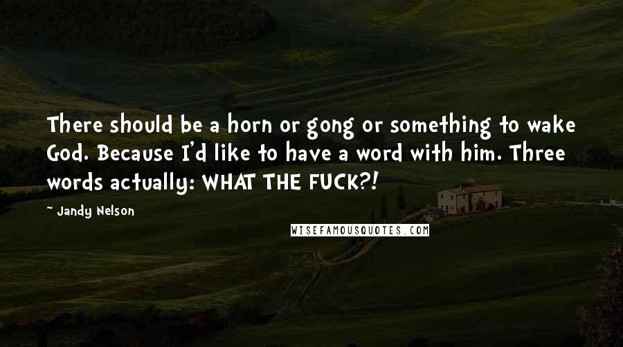 Jandy Nelson Quotes: There should be a horn or gong or something to wake God. Because I'd like to have a word with him. Three words actually: WHAT THE FUCK?!