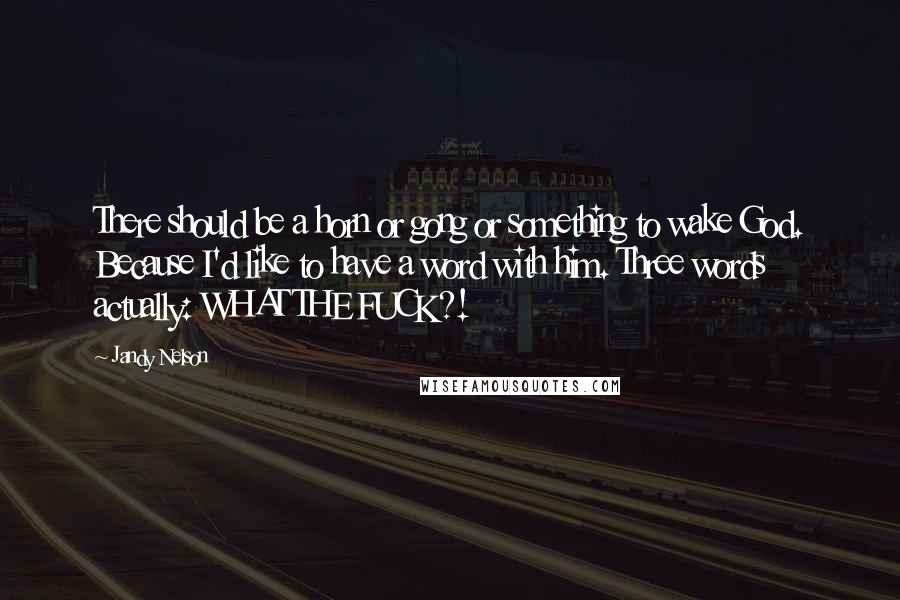 Jandy Nelson Quotes: There should be a horn or gong or something to wake God. Because I'd like to have a word with him. Three words actually: WHAT THE FUCK?!