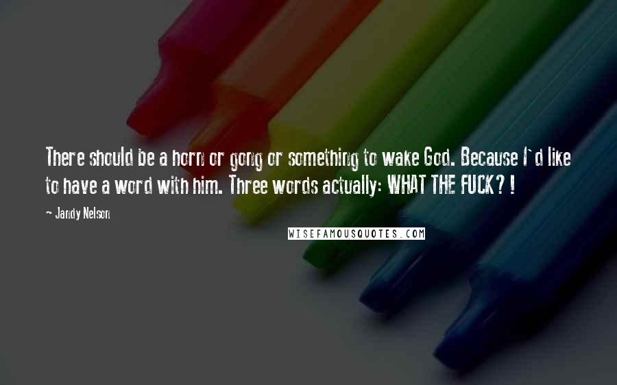 Jandy Nelson Quotes: There should be a horn or gong or something to wake God. Because I'd like to have a word with him. Three words actually: WHAT THE FUCK?!