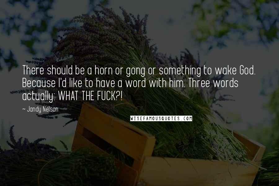 Jandy Nelson Quotes: There should be a horn or gong or something to wake God. Because I'd like to have a word with him. Three words actually: WHAT THE FUCK?!