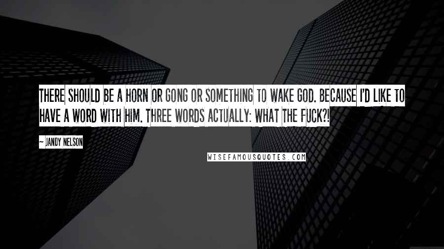 Jandy Nelson Quotes: There should be a horn or gong or something to wake God. Because I'd like to have a word with him. Three words actually: WHAT THE FUCK?!