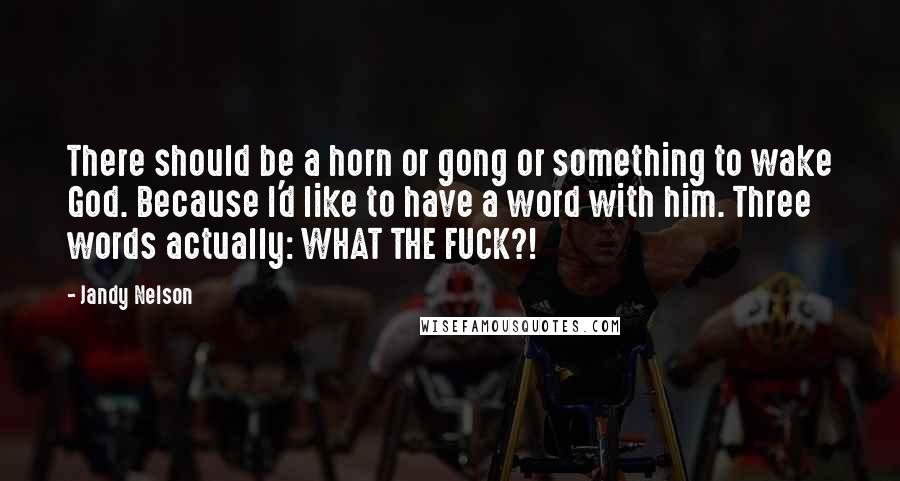 Jandy Nelson Quotes: There should be a horn or gong or something to wake God. Because I'd like to have a word with him. Three words actually: WHAT THE FUCK?!