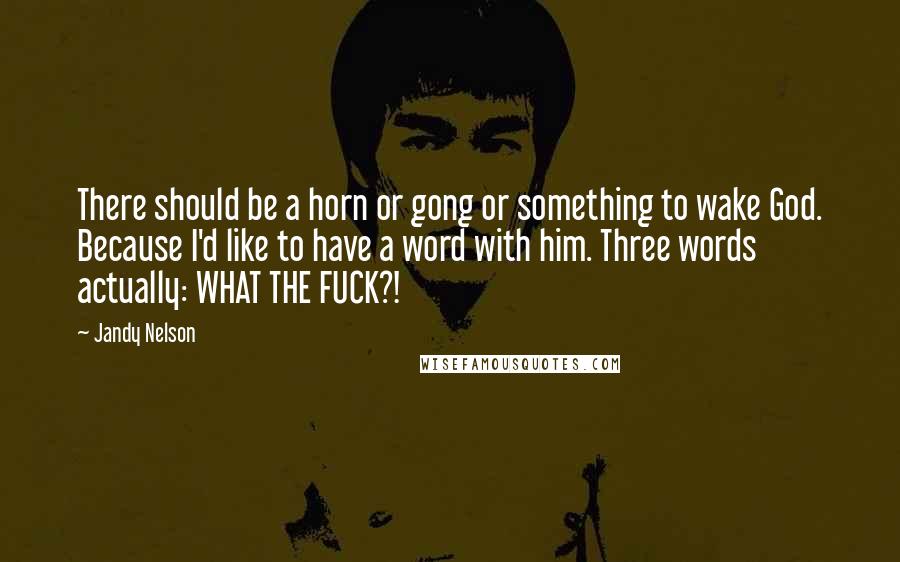 Jandy Nelson Quotes: There should be a horn or gong or something to wake God. Because I'd like to have a word with him. Three words actually: WHAT THE FUCK?!