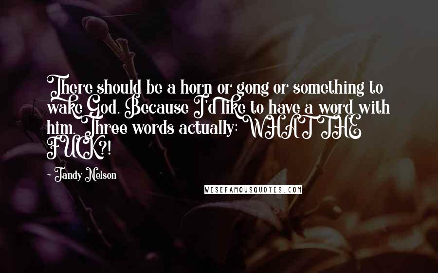 Jandy Nelson Quotes: There should be a horn or gong or something to wake God. Because I'd like to have a word with him. Three words actually: WHAT THE FUCK?!