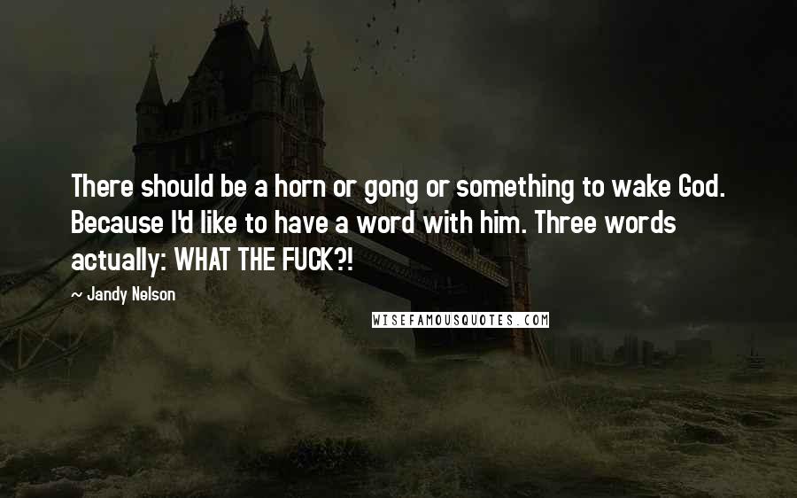 Jandy Nelson Quotes: There should be a horn or gong or something to wake God. Because I'd like to have a word with him. Three words actually: WHAT THE FUCK?!