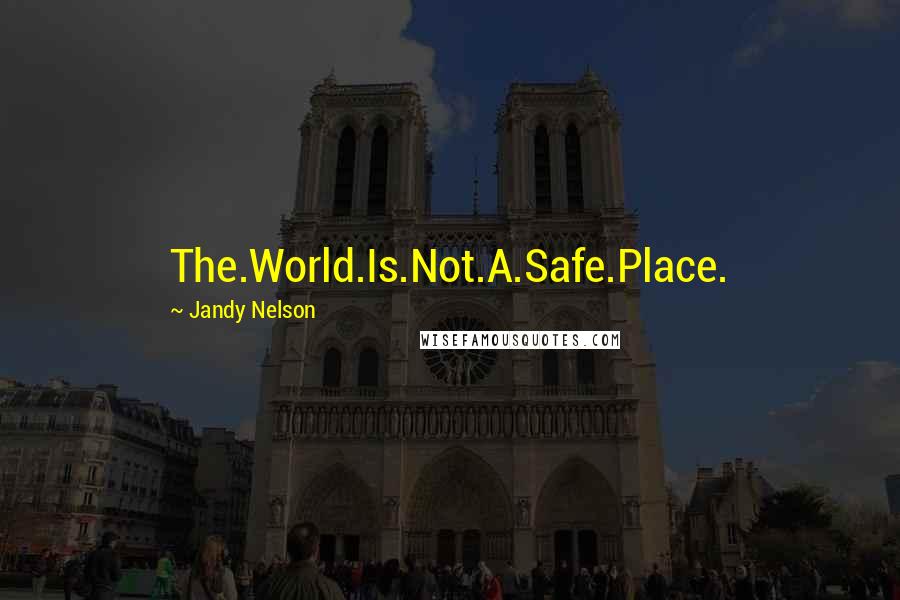 Jandy Nelson Quotes: The.World.Is.Not.A.Safe.Place.