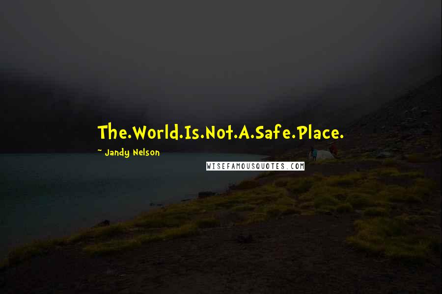 Jandy Nelson Quotes: The.World.Is.Not.A.Safe.Place.