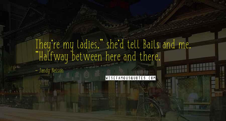Jandy Nelson Quotes: They're my ladies," she'd tell Bails and me. "Halfway between here and there.