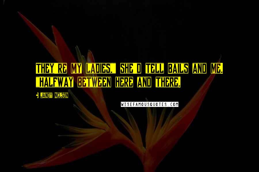 Jandy Nelson Quotes: They're my ladies," she'd tell Bails and me. "Halfway between here and there.