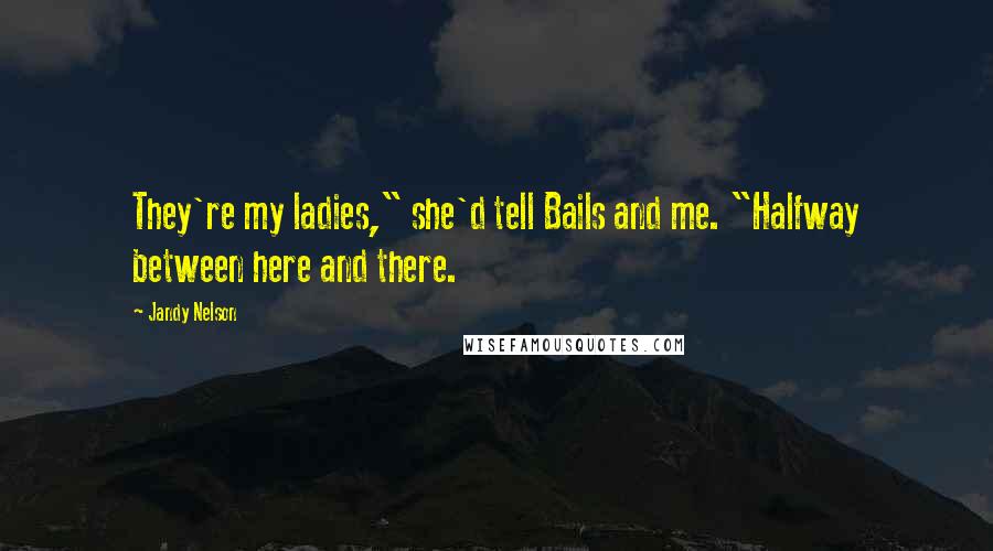 Jandy Nelson Quotes: They're my ladies," she'd tell Bails and me. "Halfway between here and there.