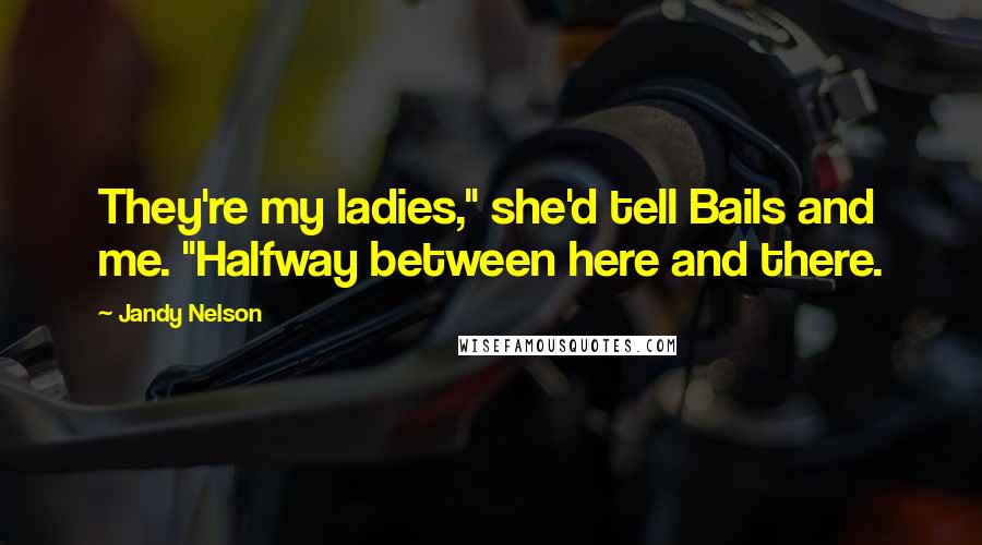 Jandy Nelson Quotes: They're my ladies," she'd tell Bails and me. "Halfway between here and there.