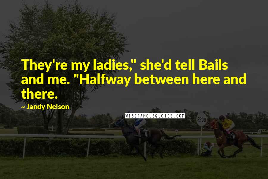 Jandy Nelson Quotes: They're my ladies," she'd tell Bails and me. "Halfway between here and there.