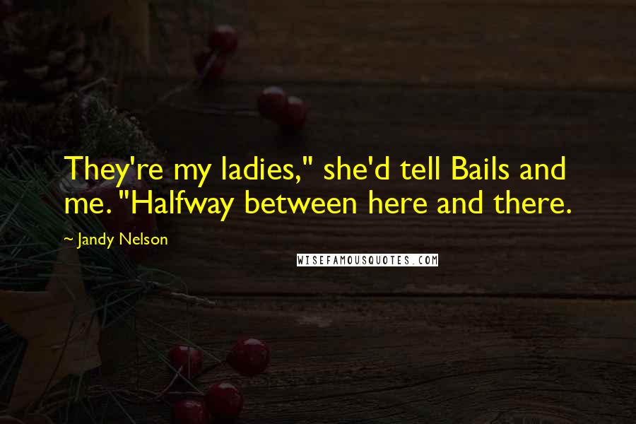 Jandy Nelson Quotes: They're my ladies," she'd tell Bails and me. "Halfway between here and there.