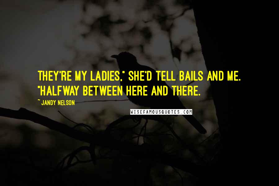 Jandy Nelson Quotes: They're my ladies," she'd tell Bails and me. "Halfway between here and there.