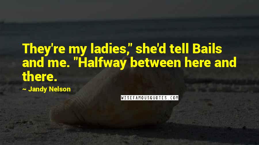 Jandy Nelson Quotes: They're my ladies," she'd tell Bails and me. "Halfway between here and there.