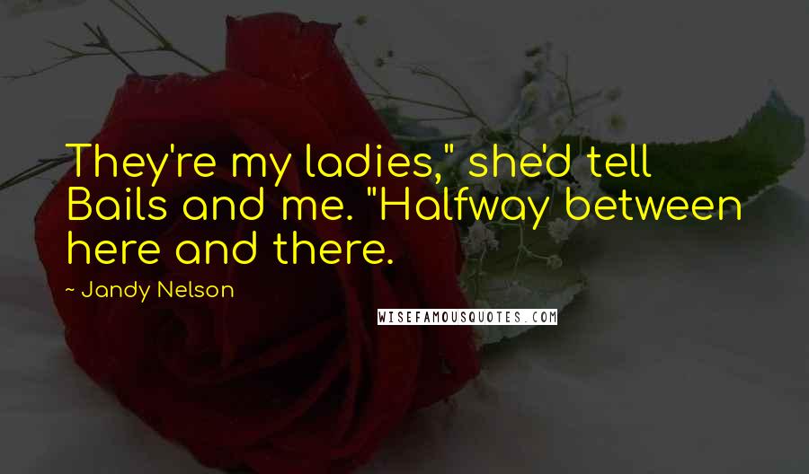 Jandy Nelson Quotes: They're my ladies," she'd tell Bails and me. "Halfway between here and there.