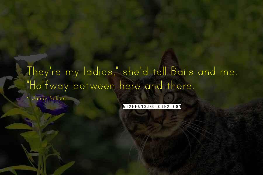 Jandy Nelson Quotes: They're my ladies," she'd tell Bails and me. "Halfway between here and there.