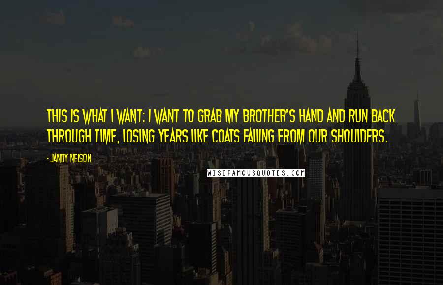 Jandy Nelson Quotes: This is what I want: I want to grab my brother's hand and run back through time, losing years like coats falling from our shoulders.