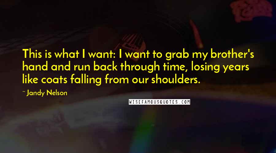 Jandy Nelson Quotes: This is what I want: I want to grab my brother's hand and run back through time, losing years like coats falling from our shoulders.