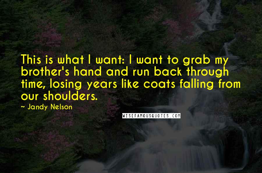 Jandy Nelson Quotes: This is what I want: I want to grab my brother's hand and run back through time, losing years like coats falling from our shoulders.
