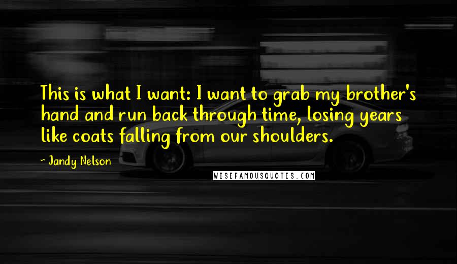 Jandy Nelson Quotes: This is what I want: I want to grab my brother's hand and run back through time, losing years like coats falling from our shoulders.