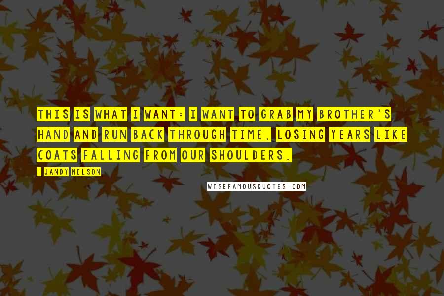 Jandy Nelson Quotes: This is what I want: I want to grab my brother's hand and run back through time, losing years like coats falling from our shoulders.