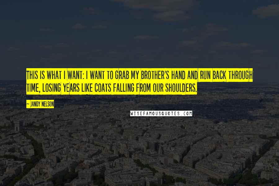 Jandy Nelson Quotes: This is what I want: I want to grab my brother's hand and run back through time, losing years like coats falling from our shoulders.