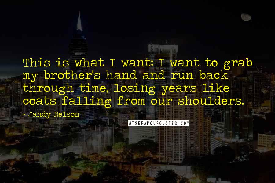 Jandy Nelson Quotes: This is what I want: I want to grab my brother's hand and run back through time, losing years like coats falling from our shoulders.