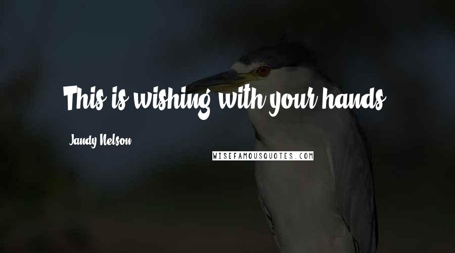Jandy Nelson Quotes: This is wishing with your hands.