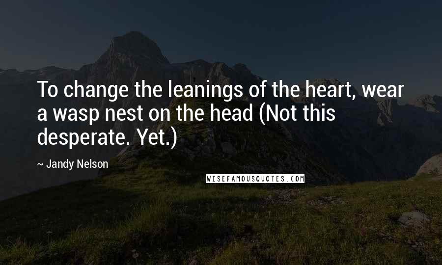 Jandy Nelson Quotes: To change the leanings of the heart, wear a wasp nest on the head (Not this desperate. Yet.)