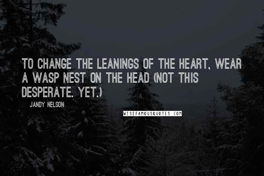 Jandy Nelson Quotes: To change the leanings of the heart, wear a wasp nest on the head (Not this desperate. Yet.)