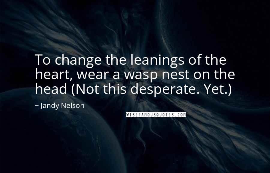 Jandy Nelson Quotes: To change the leanings of the heart, wear a wasp nest on the head (Not this desperate. Yet.)