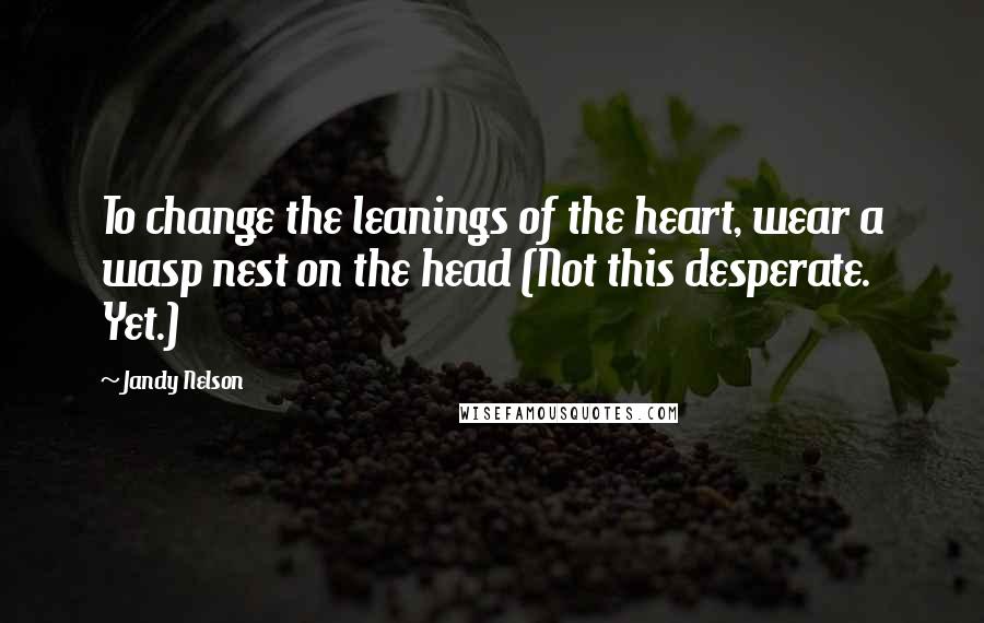 Jandy Nelson Quotes: To change the leanings of the heart, wear a wasp nest on the head (Not this desperate. Yet.)