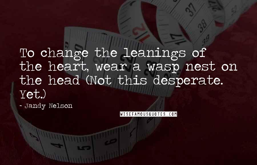 Jandy Nelson Quotes: To change the leanings of the heart, wear a wasp nest on the head (Not this desperate. Yet.)