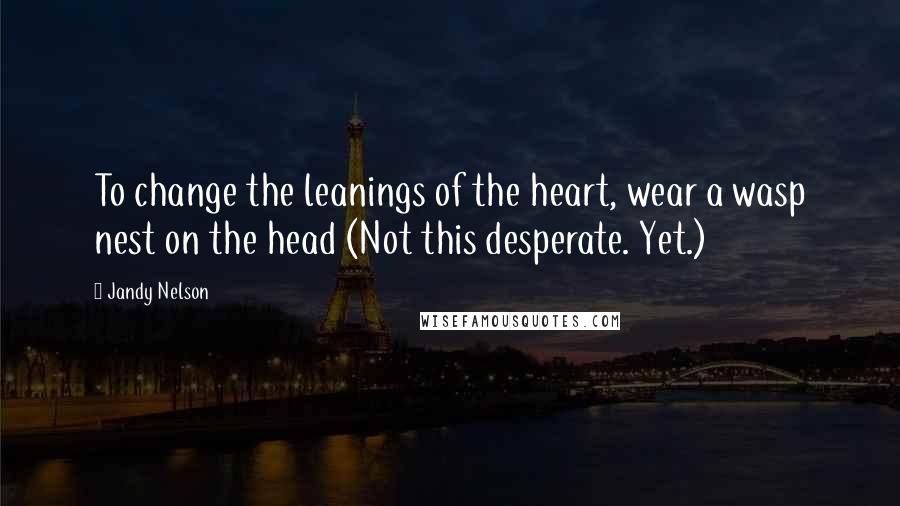 Jandy Nelson Quotes: To change the leanings of the heart, wear a wasp nest on the head (Not this desperate. Yet.)