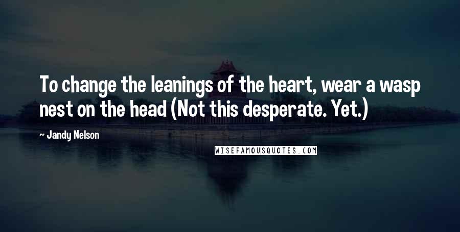 Jandy Nelson Quotes: To change the leanings of the heart, wear a wasp nest on the head (Not this desperate. Yet.)