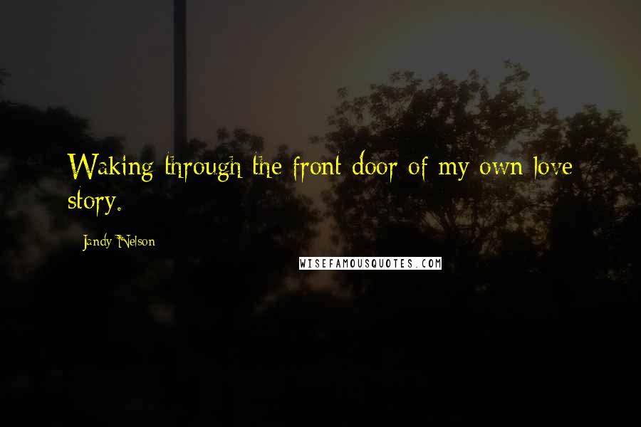 Jandy Nelson Quotes: Waking through the front door of my own love story.