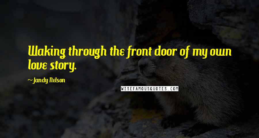 Jandy Nelson Quotes: Waking through the front door of my own love story.