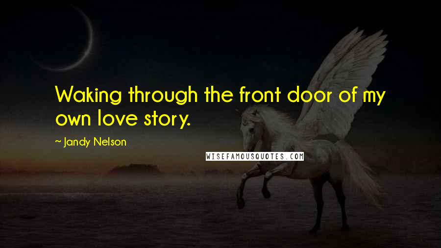 Jandy Nelson Quotes: Waking through the front door of my own love story.