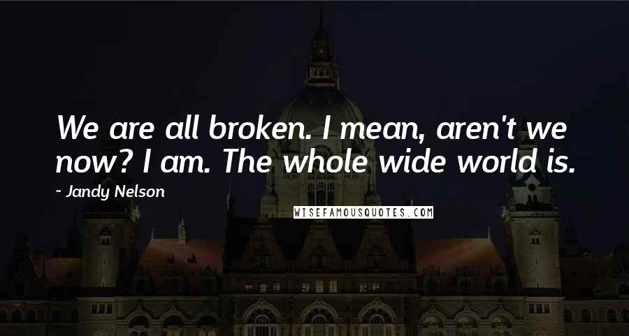 Jandy Nelson Quotes: We are all broken. I mean, aren't we now? I am. The whole wide world is.