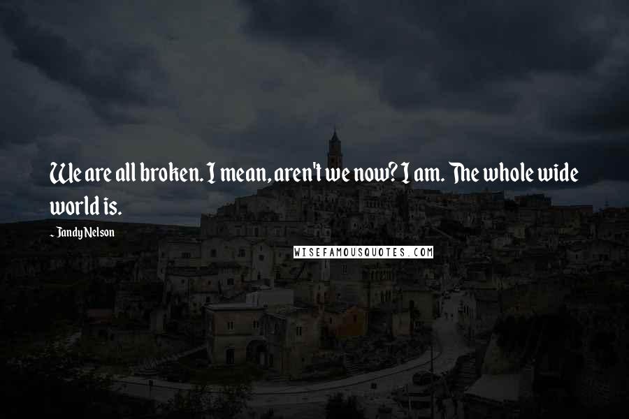 Jandy Nelson Quotes: We are all broken. I mean, aren't we now? I am. The whole wide world is.