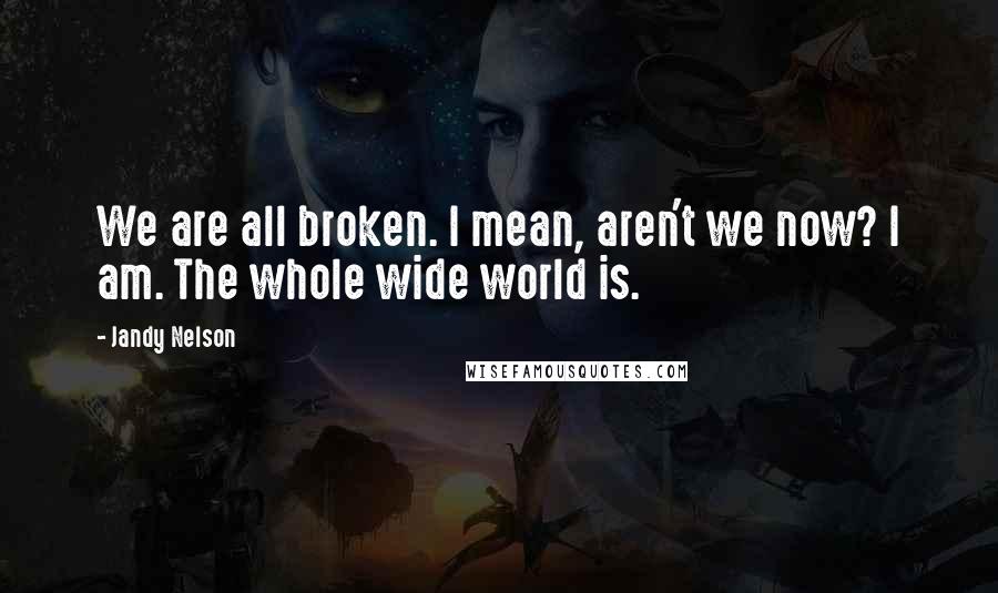 Jandy Nelson Quotes: We are all broken. I mean, aren't we now? I am. The whole wide world is.